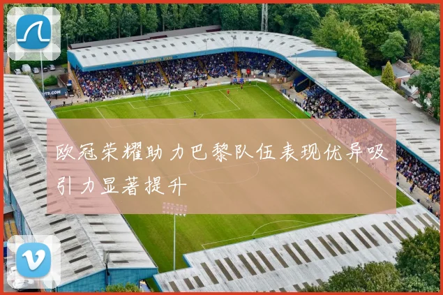 欧冠荣耀助力巴黎队伍表现优异吸引力显著提升