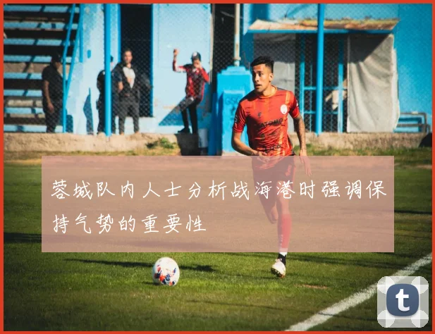 蓉城队内人士分析战海港时强调保持气势的重要性