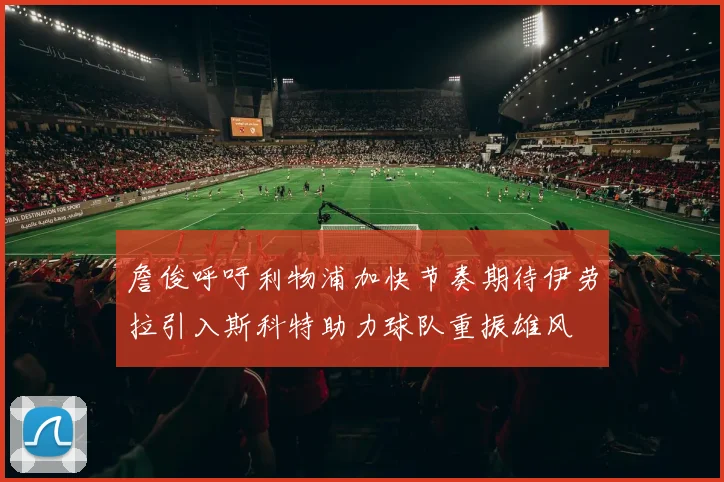 詹俊呼吁利物浦加快节奏期待伊劳拉引入斯科特助力球队重振雄风