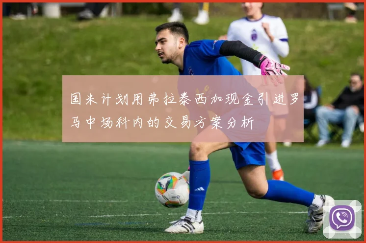 国米计划用弗拉泰西加现金引进罗马中场科内的交易方案分析