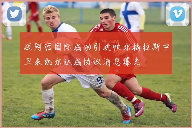 迈阿密国际成功引进帕尔梅拉斯中卫米凯尔达成协议消息曝光