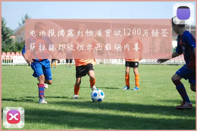 电讯报揭露利物浦曾欲1200万镑签萨拉赫却被切尔西截胡内幕