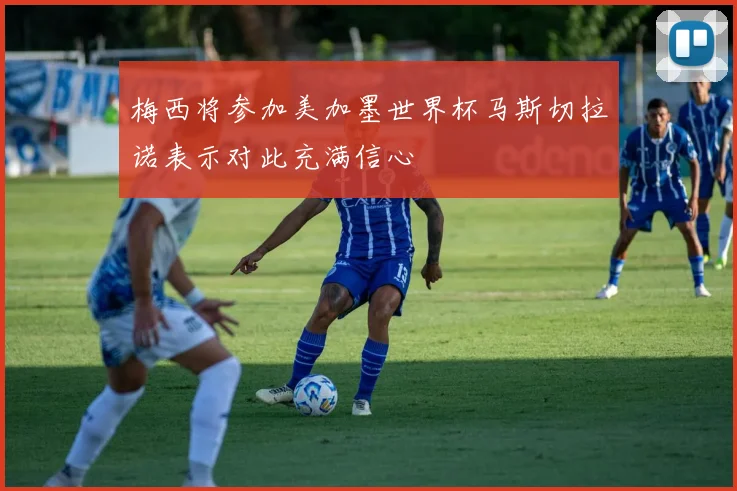 梅西将参加美加墨世界杯马斯切拉诺表示对此充满信心