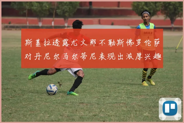 斯基拉透露尤文那不勒斯佛罗伦萨对丹尼尔马尔蒂尼表现出浓厚兴趣