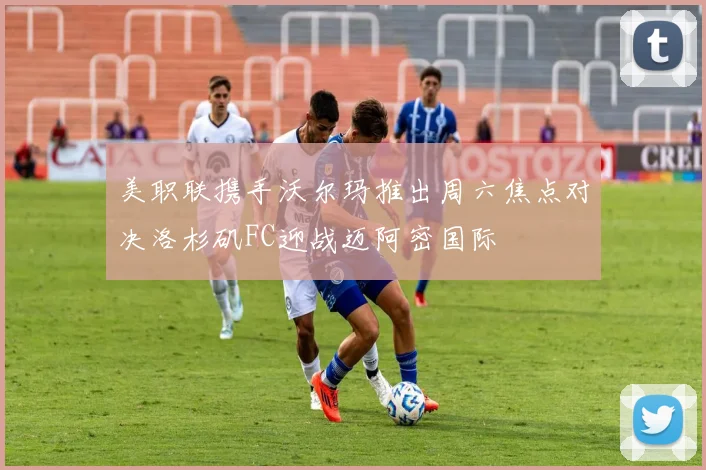 美职联携手沃尔玛推出周六焦点对决洛杉矶FC迎战迈阿密国际