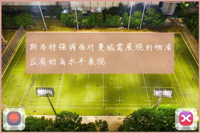 斯洛特强调面对曼城需展现利物浦应有的高水平表现