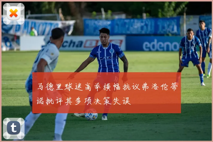 马德里球迷高举横幅抗议弗洛伦蒂诺批评其多项决策失误