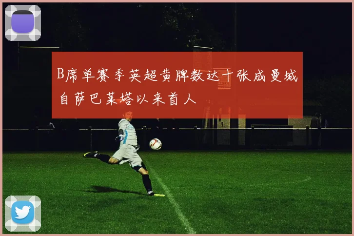 B席单赛季英超黄牌数达十张成曼城自萨巴莱塔以来首人