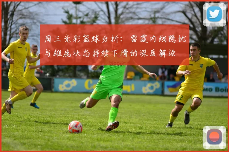 周三竞彩篮球分析：雷霆内线隐忧与雄鹿状态持续下滑的深度解读