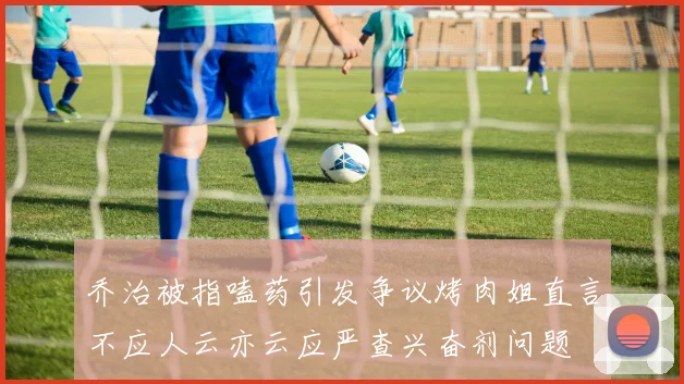 乔治被指嗑药引发争议烤肉姐直言不应人云亦云应严查兴奋剂问题