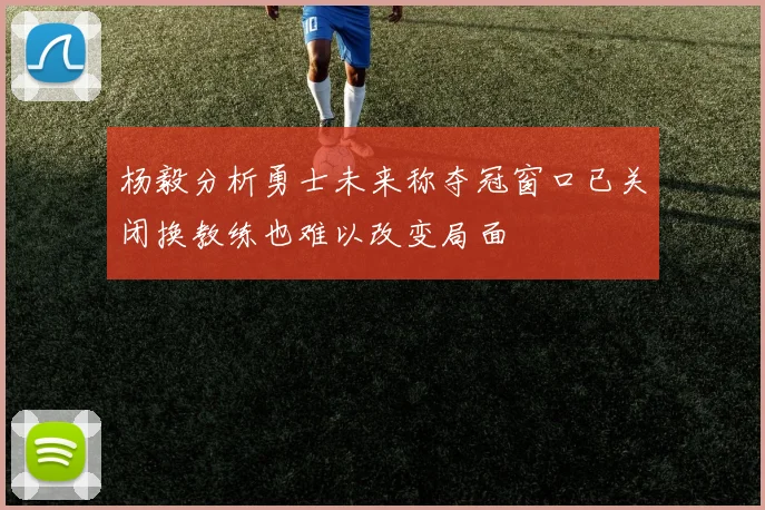 杨毅分析勇士未来称夺冠窗口已关闭换教练也难以改变局面