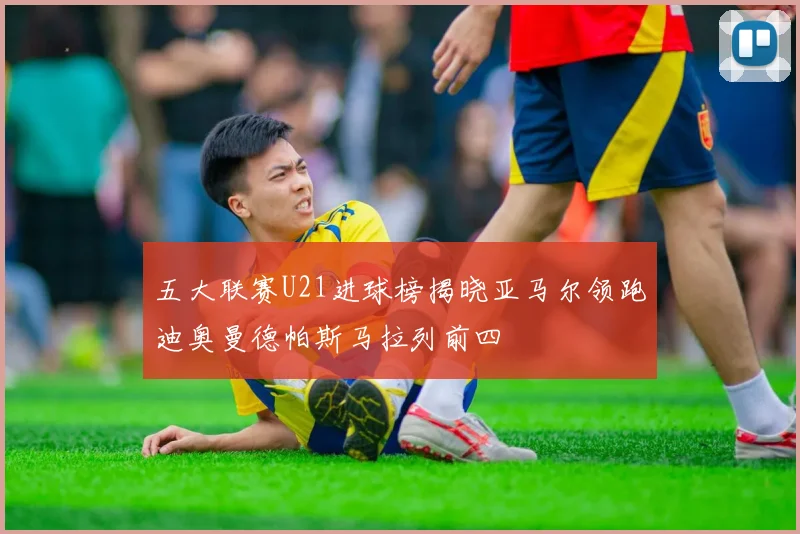 五大联赛U21进球榜揭晓亚马尔领跑迪奥曼德帕斯马拉列前四
