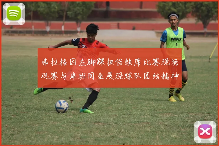 弗拉格因左脚踝扭伤缺席比赛现场观赛与库班同坐展现球队团结精神