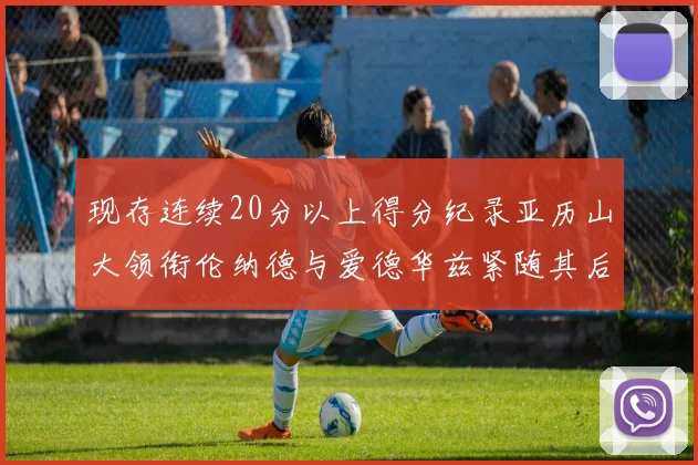 现存连续20分以上得分纪录亚历山大领衔伦纳德与爱德华兹紧随其后