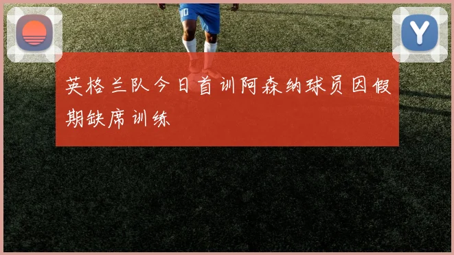 英格兰队今日首训阿森纳球员因假期缺席训练