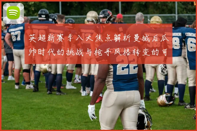 英超新赛季八大焦点解析曼城后瓜帅时代的挑战与枪手风格转变的可能性