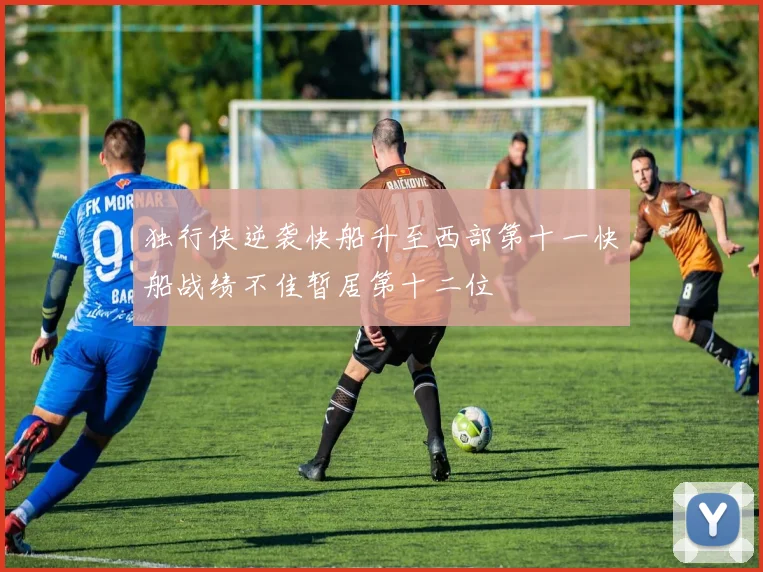 独行侠逆袭快船升至西部第十一快船战绩不佳暂居第十二位