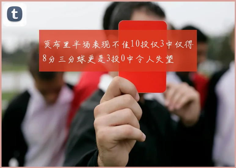 莫布里半场表现不佳10投仅3中仅得8分三分球更是3投0中令人失望