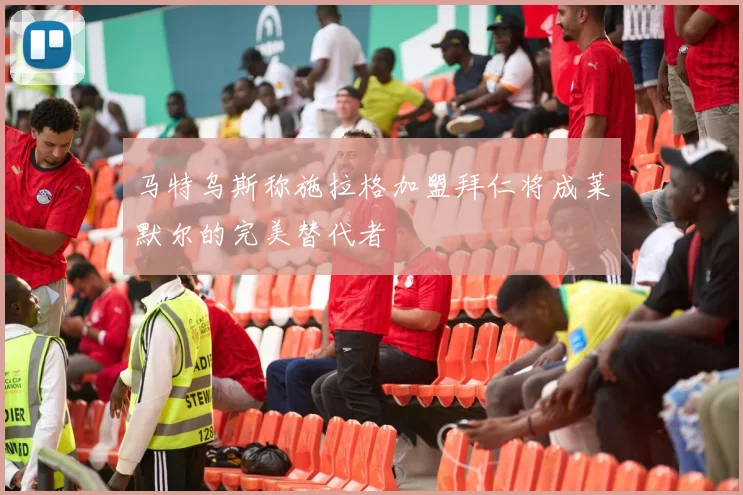 马特乌斯称施拉格加盟拜仁将成莱默尔的完美替代者