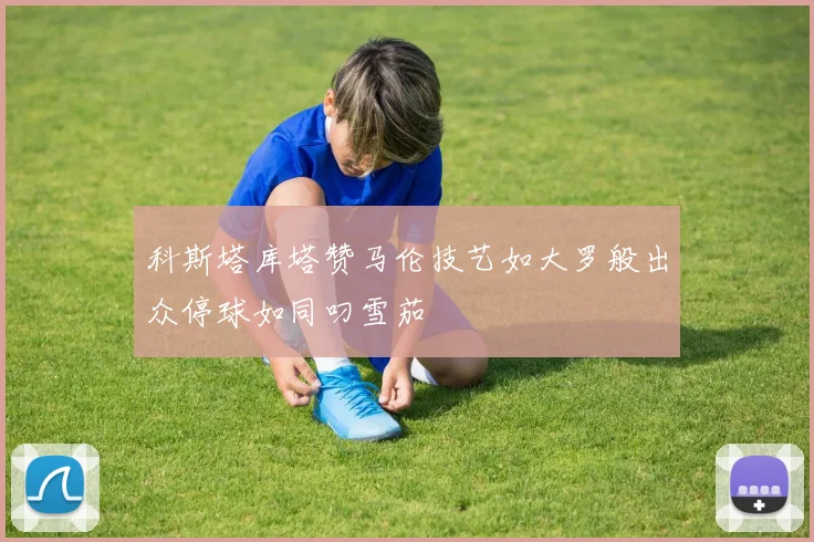 科斯塔库塔赞马伦技艺如大罗般出众停球如同叼雪茄