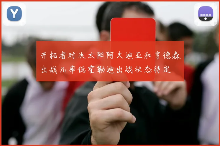 开拓者对决太阳阿夫迪亚和亨德森出战几率低霍勒迪出战状态待定