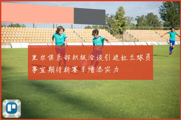 里尔俱乐部积极洽谈引进杜兰球员事宜期待新赛季增添实力