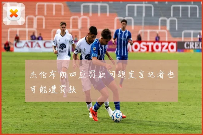 杰伦布朗回应罚款问题直言记者也可能遭罚款