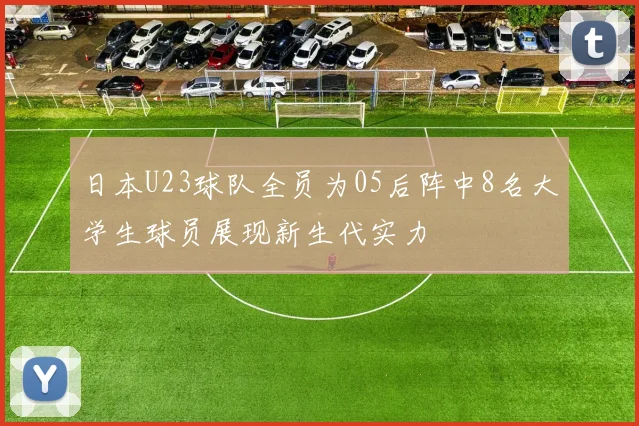日本U23球队全员为05后阵中8名大学生球员展现新生代实力